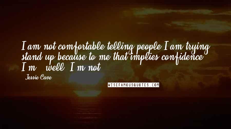 Jessie Cave Quotes: I am not comfortable telling people I am trying stand-up because to me that implies confidence. I'm - well, I'm not.