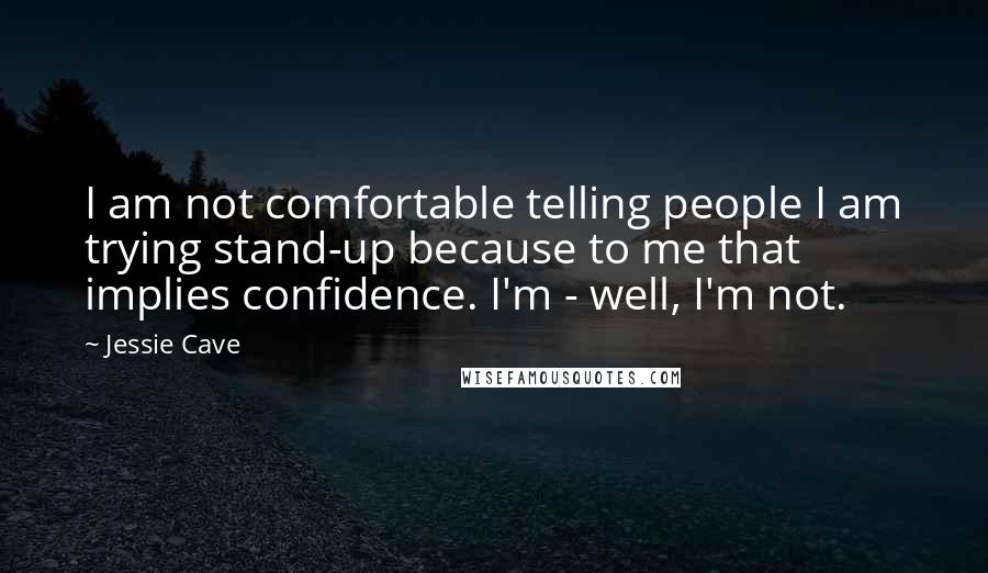 Jessie Cave Quotes: I am not comfortable telling people I am trying stand-up because to me that implies confidence. I'm - well, I'm not.