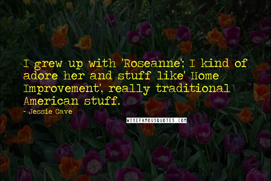 Jessie Cave Quotes: I grew up with 'Roseanne'; I kind of adore her and stuff like' Home Improvement', really traditional American stuff.