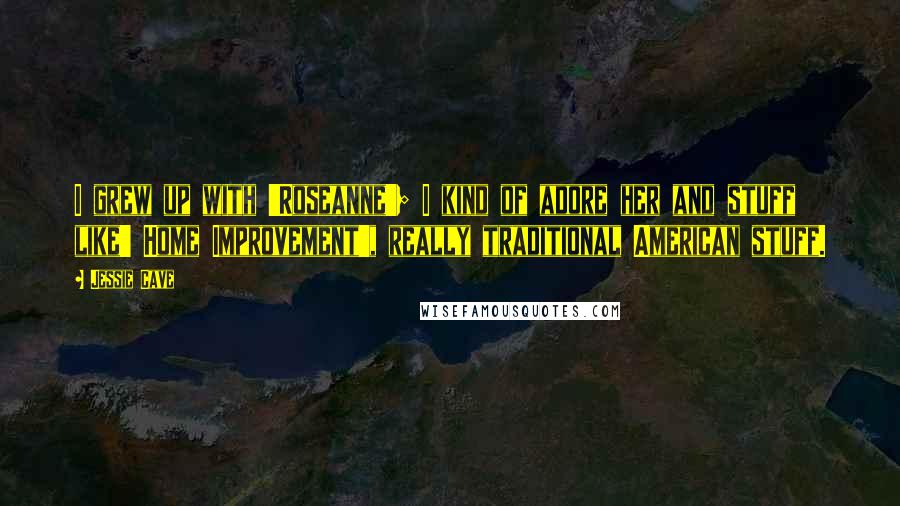 Jessie Cave Quotes: I grew up with 'Roseanne'; I kind of adore her and stuff like' Home Improvement', really traditional American stuff.