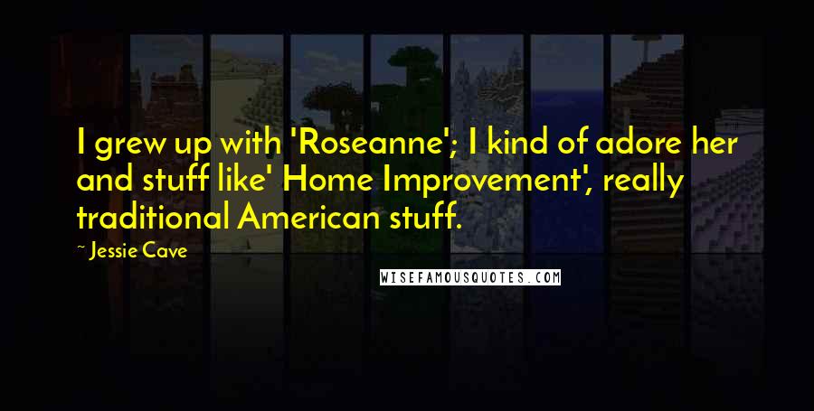 Jessie Cave Quotes: I grew up with 'Roseanne'; I kind of adore her and stuff like' Home Improvement', really traditional American stuff.