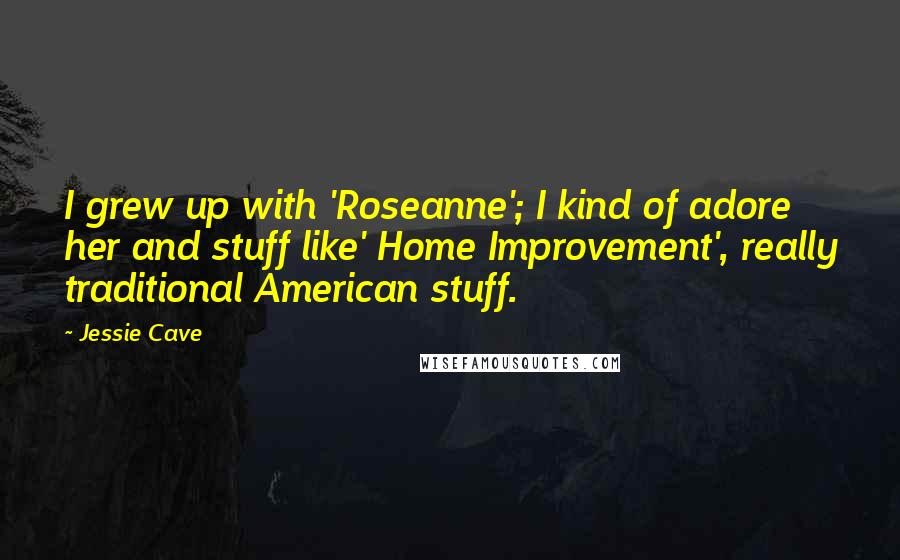 Jessie Cave Quotes: I grew up with 'Roseanne'; I kind of adore her and stuff like' Home Improvement', really traditional American stuff.