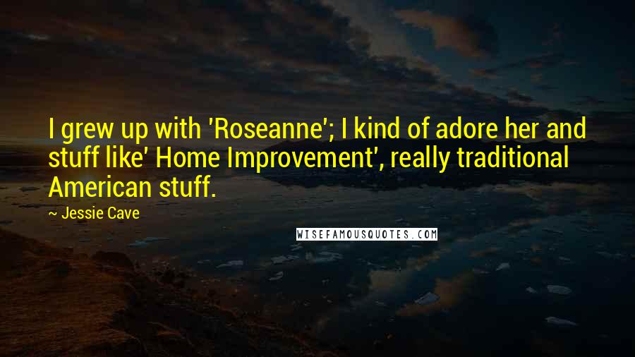 Jessie Cave Quotes: I grew up with 'Roseanne'; I kind of adore her and stuff like' Home Improvement', really traditional American stuff.