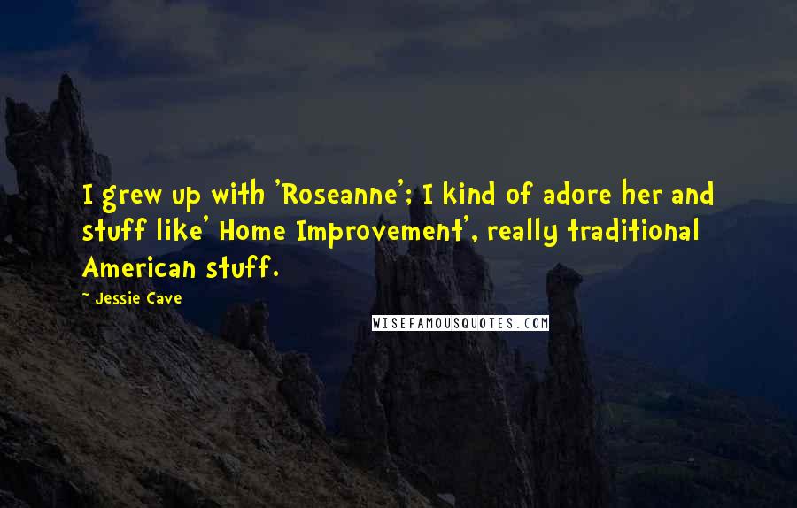 Jessie Cave Quotes: I grew up with 'Roseanne'; I kind of adore her and stuff like' Home Improvement', really traditional American stuff.