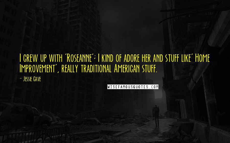 Jessie Cave Quotes: I grew up with 'Roseanne'; I kind of adore her and stuff like' Home Improvement', really traditional American stuff.