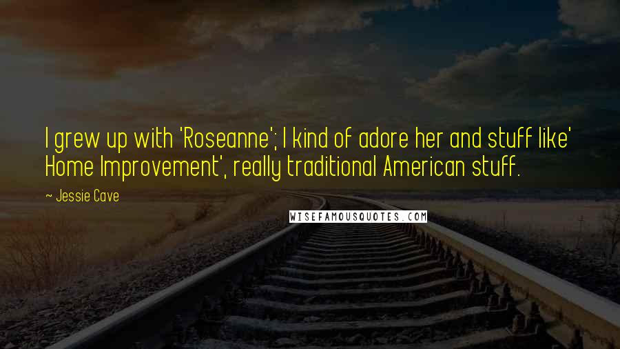 Jessie Cave Quotes: I grew up with 'Roseanne'; I kind of adore her and stuff like' Home Improvement', really traditional American stuff.