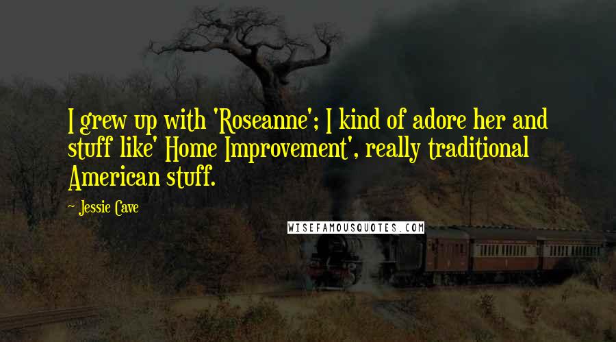 Jessie Cave Quotes: I grew up with 'Roseanne'; I kind of adore her and stuff like' Home Improvement', really traditional American stuff.