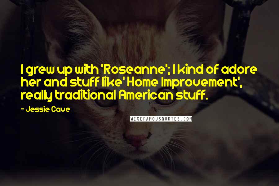 Jessie Cave Quotes: I grew up with 'Roseanne'; I kind of adore her and stuff like' Home Improvement', really traditional American stuff.