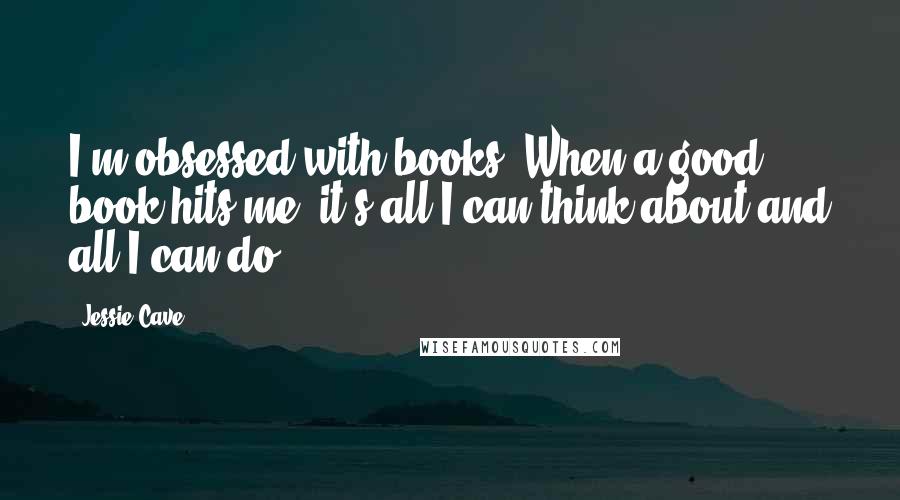 Jessie Cave Quotes: I'm obsessed with books. When a good book hits me, it's all I can think about and all I can do.