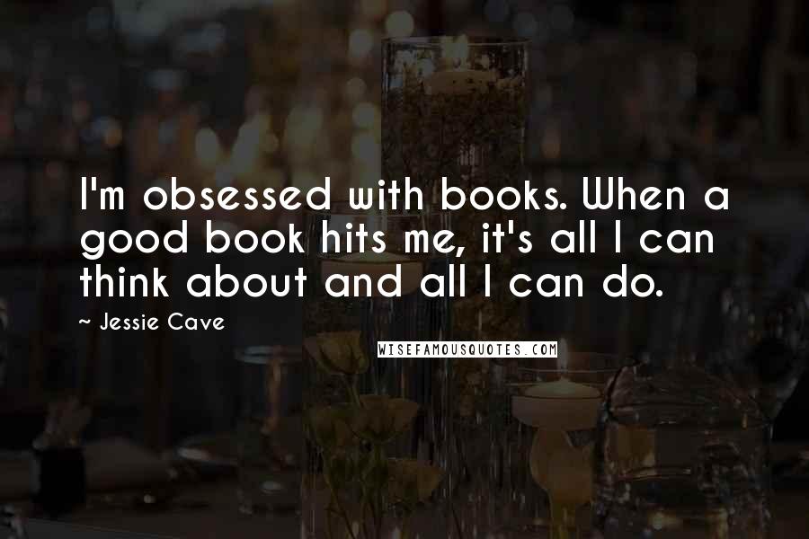 Jessie Cave Quotes: I'm obsessed with books. When a good book hits me, it's all I can think about and all I can do.