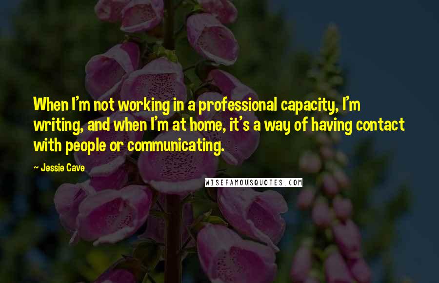 Jessie Cave Quotes: When I'm not working in a professional capacity, I'm writing, and when I'm at home, it's a way of having contact with people or communicating.