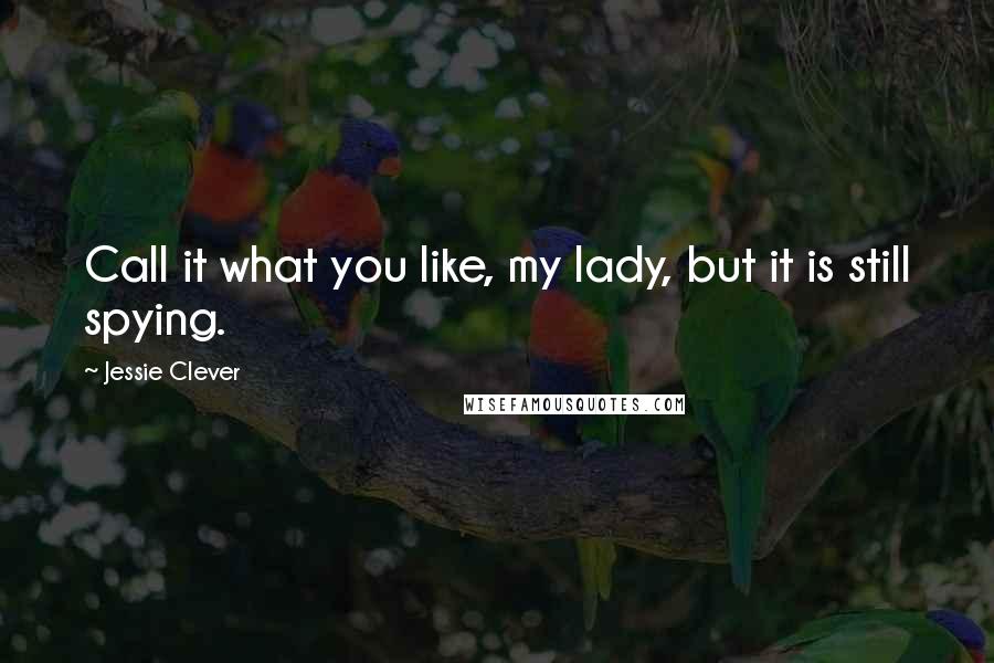 Jessie Clever Quotes: Call it what you like, my lady, but it is still spying.