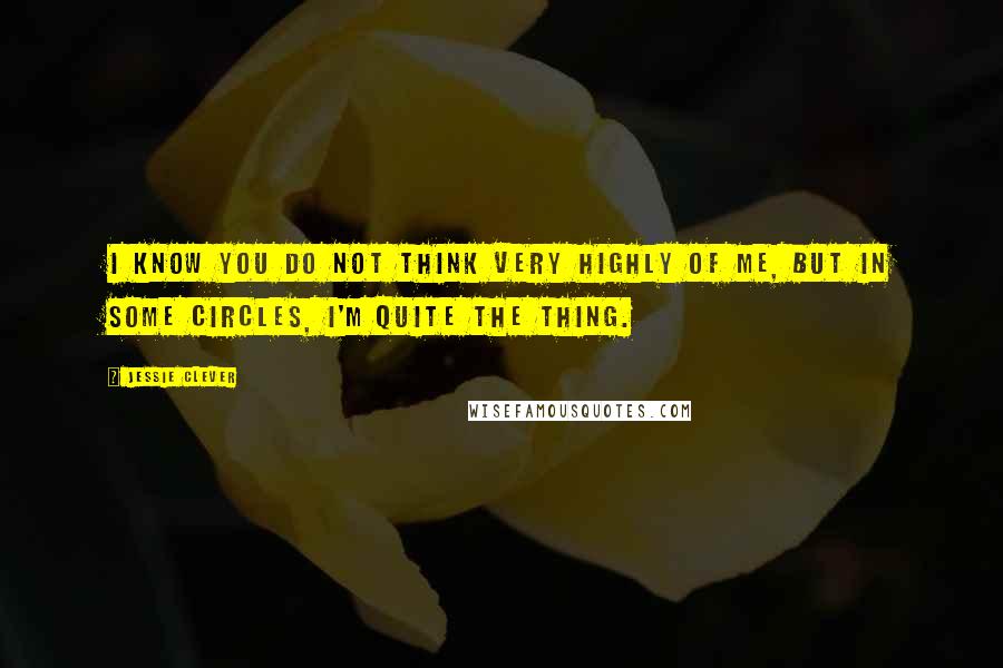 Jessie Clever Quotes: I know you do not think very highly of me, but in some circles, I'm quite the thing.