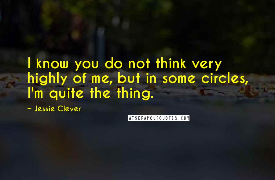 Jessie Clever Quotes: I know you do not think very highly of me, but in some circles, I'm quite the thing.