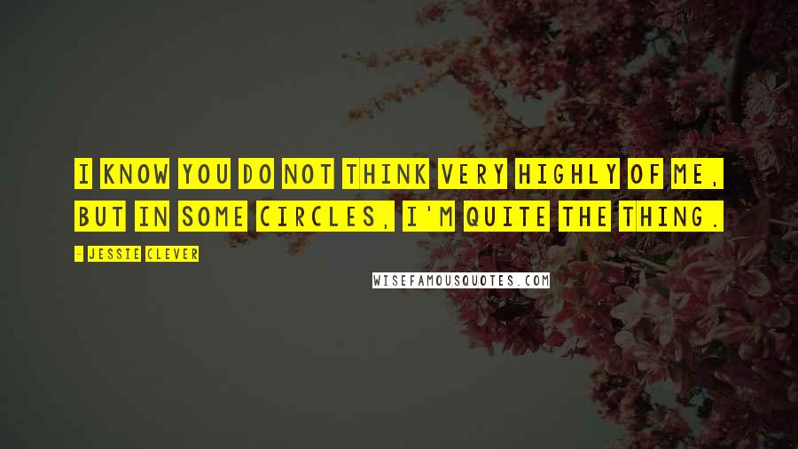 Jessie Clever Quotes: I know you do not think very highly of me, but in some circles, I'm quite the thing.