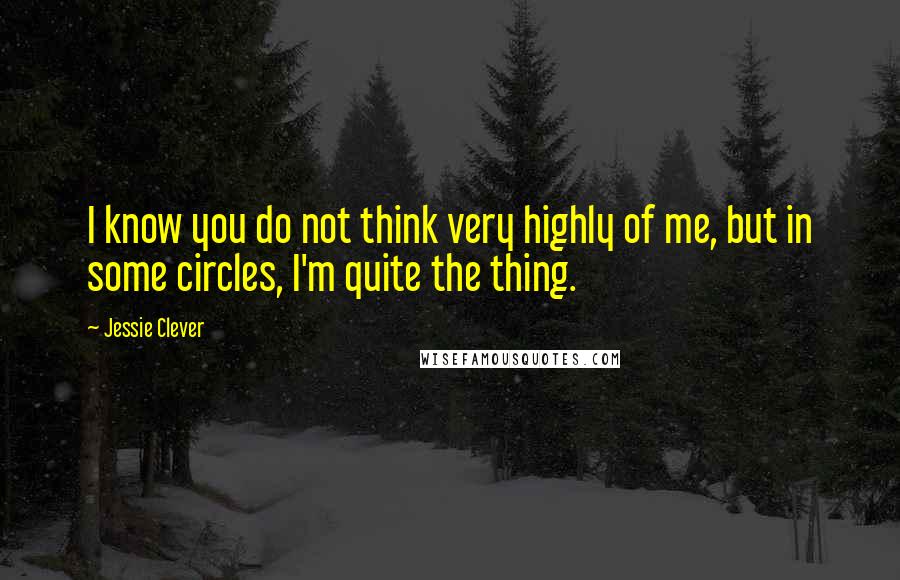Jessie Clever Quotes: I know you do not think very highly of me, but in some circles, I'm quite the thing.