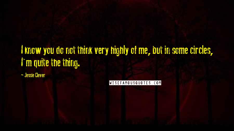 Jessie Clever Quotes: I know you do not think very highly of me, but in some circles, I'm quite the thing.