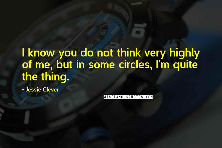Jessie Clever Quotes: I know you do not think very highly of me, but in some circles, I'm quite the thing.