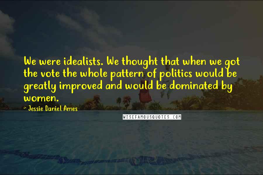 Jessie Daniel Ames Quotes: We were idealists. We thought that when we got the vote the whole pattern of politics would be greatly improved and would be dominated by women.