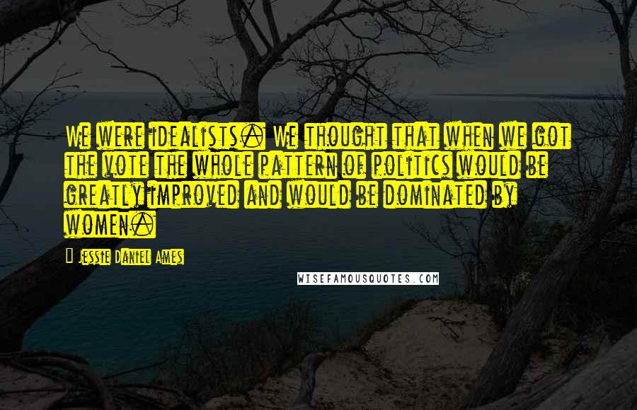 Jessie Daniel Ames Quotes: We were idealists. We thought that when we got the vote the whole pattern of politics would be greatly improved and would be dominated by women.