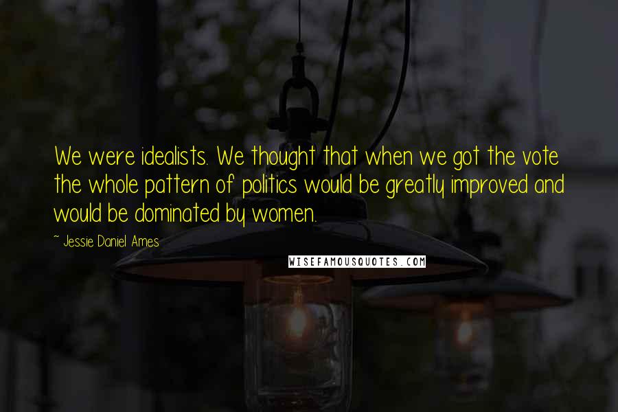 Jessie Daniel Ames Quotes: We were idealists. We thought that when we got the vote the whole pattern of politics would be greatly improved and would be dominated by women.