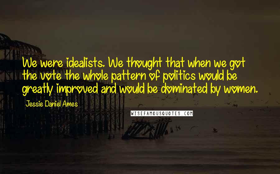 Jessie Daniel Ames Quotes: We were idealists. We thought that when we got the vote the whole pattern of politics would be greatly improved and would be dominated by women.