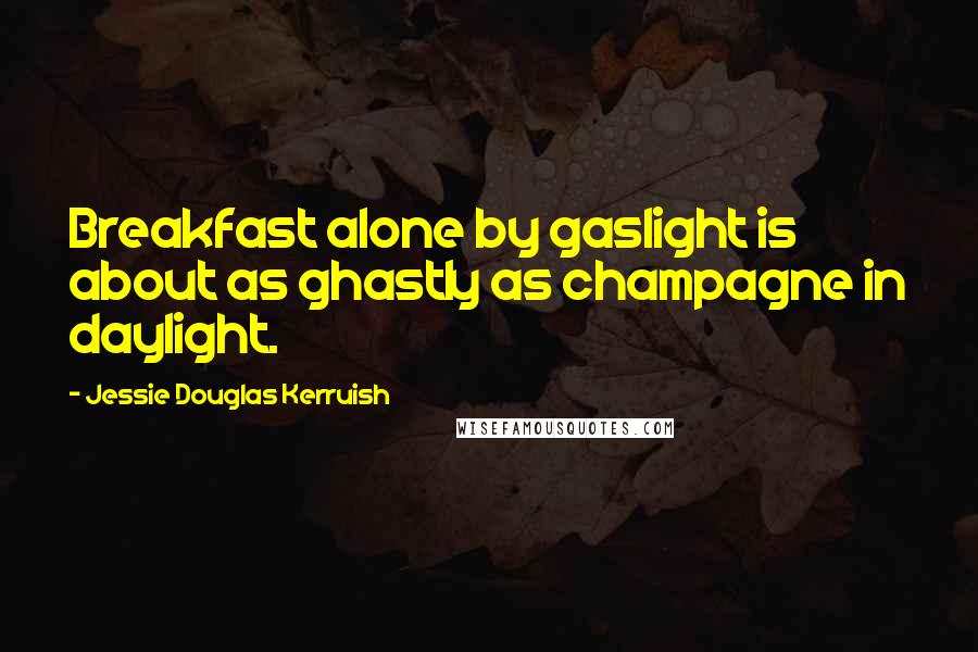 Jessie Douglas Kerruish Quotes: Breakfast alone by gaslight is about as ghastly as champagne in daylight.