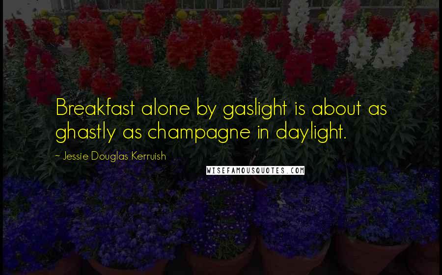 Jessie Douglas Kerruish Quotes: Breakfast alone by gaslight is about as ghastly as champagne in daylight.