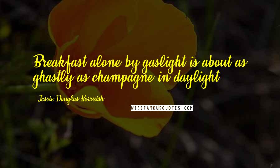 Jessie Douglas Kerruish Quotes: Breakfast alone by gaslight is about as ghastly as champagne in daylight.