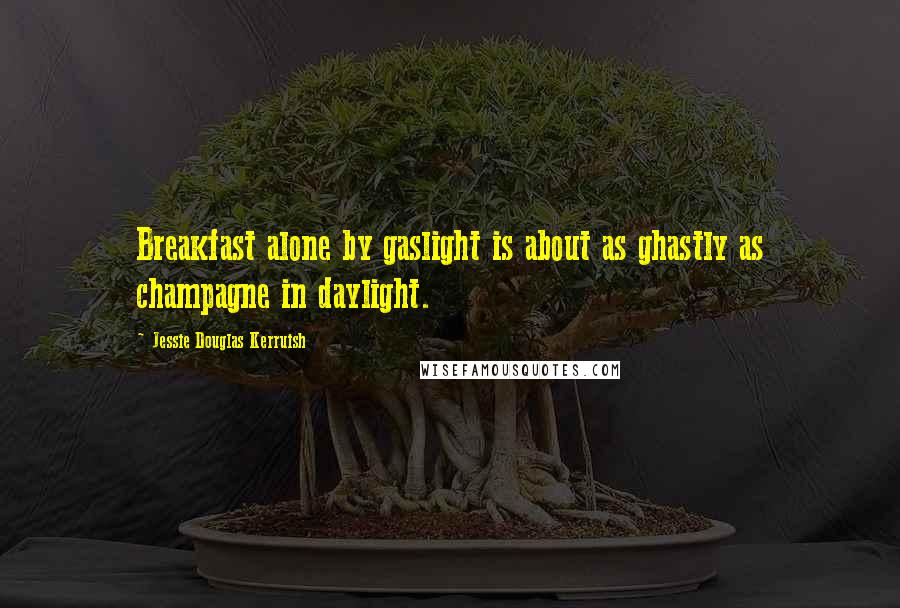 Jessie Douglas Kerruish Quotes: Breakfast alone by gaslight is about as ghastly as champagne in daylight.