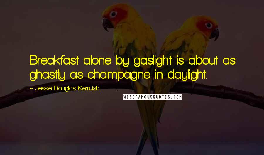 Jessie Douglas Kerruish Quotes: Breakfast alone by gaslight is about as ghastly as champagne in daylight.