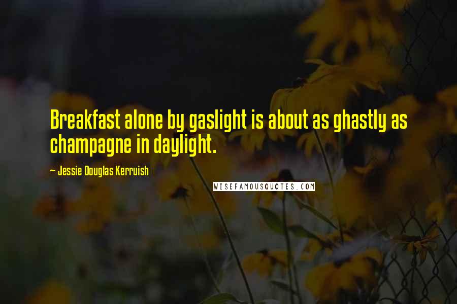 Jessie Douglas Kerruish Quotes: Breakfast alone by gaslight is about as ghastly as champagne in daylight.