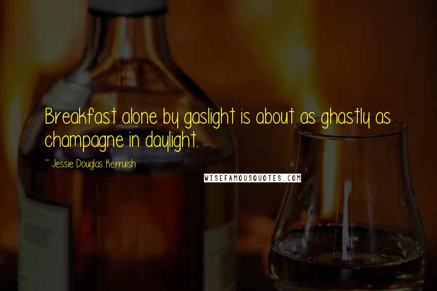 Jessie Douglas Kerruish Quotes: Breakfast alone by gaslight is about as ghastly as champagne in daylight.