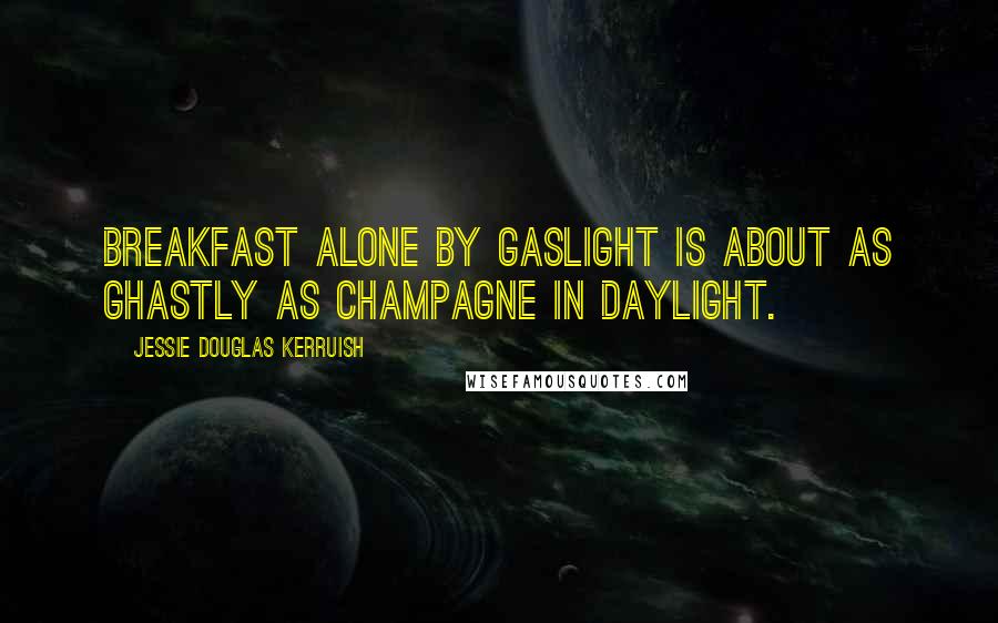 Jessie Douglas Kerruish Quotes: Breakfast alone by gaslight is about as ghastly as champagne in daylight.