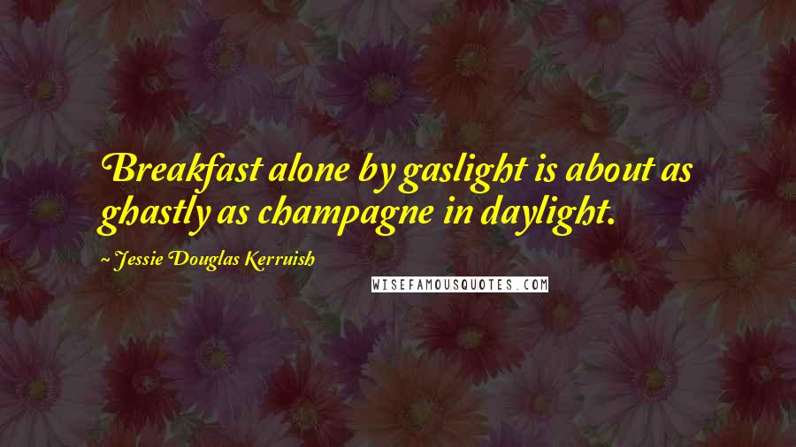 Jessie Douglas Kerruish Quotes: Breakfast alone by gaslight is about as ghastly as champagne in daylight.