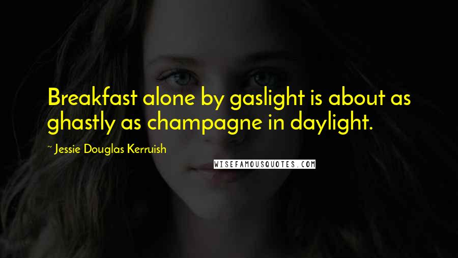 Jessie Douglas Kerruish Quotes: Breakfast alone by gaslight is about as ghastly as champagne in daylight.