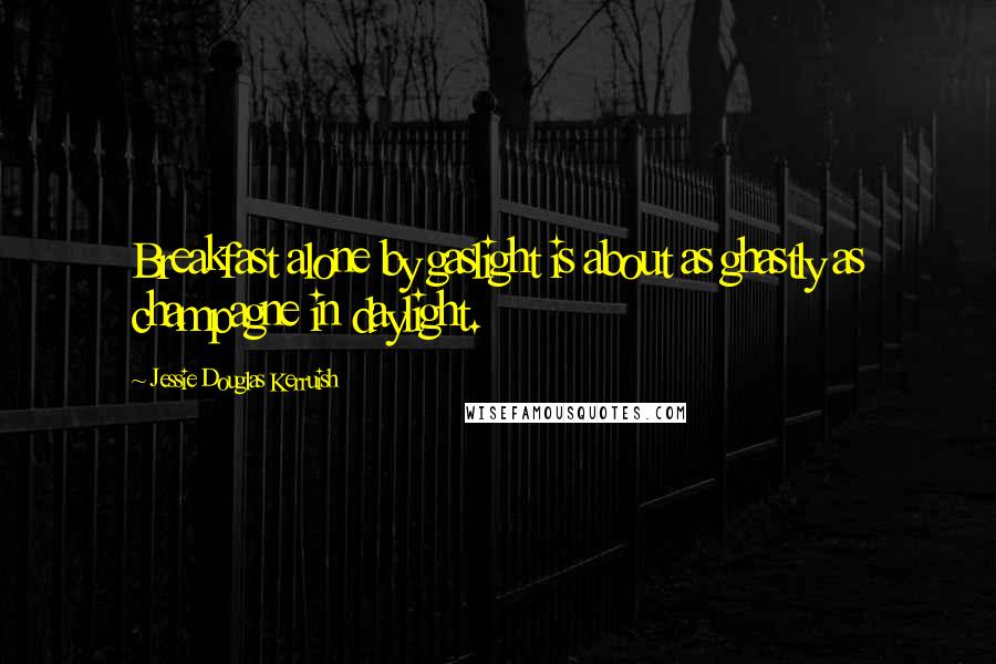 Jessie Douglas Kerruish Quotes: Breakfast alone by gaslight is about as ghastly as champagne in daylight.