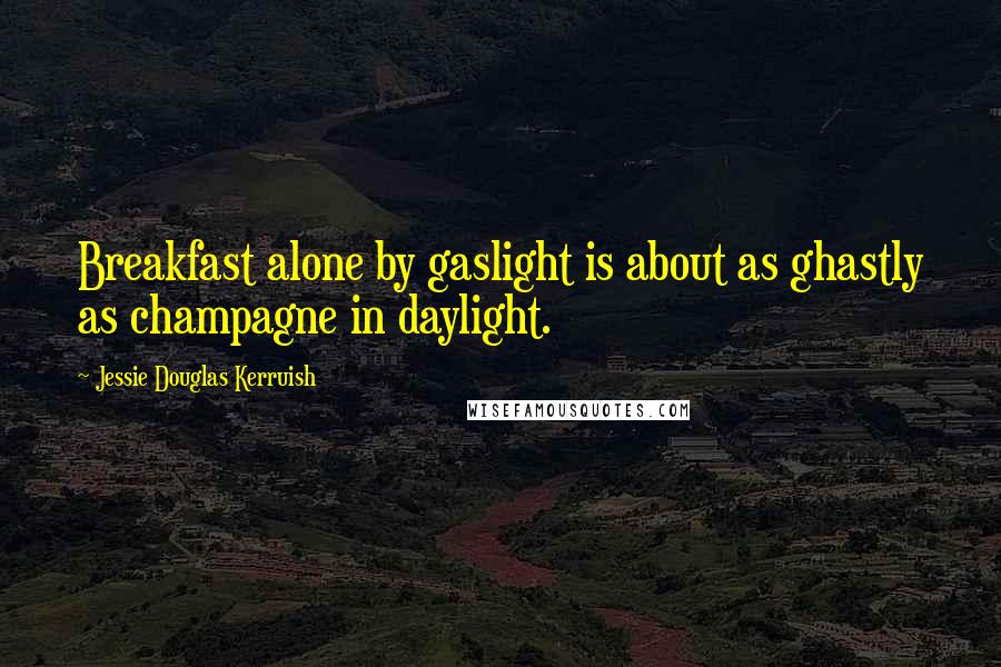 Jessie Douglas Kerruish Quotes: Breakfast alone by gaslight is about as ghastly as champagne in daylight.