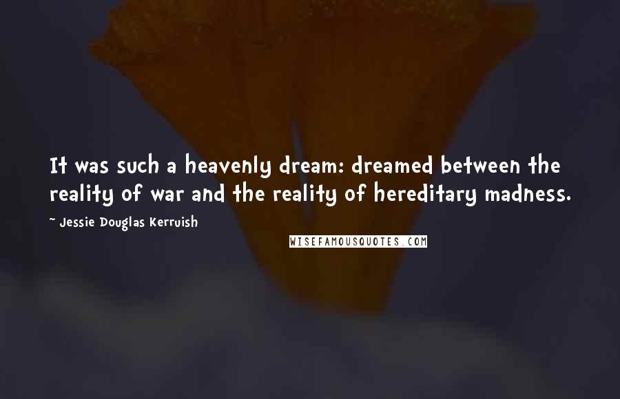 Jessie Douglas Kerruish Quotes: It was such a heavenly dream: dreamed between the reality of war and the reality of hereditary madness.