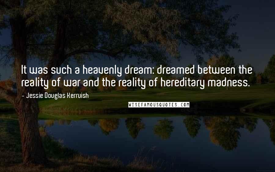 Jessie Douglas Kerruish Quotes: It was such a heavenly dream: dreamed between the reality of war and the reality of hereditary madness.