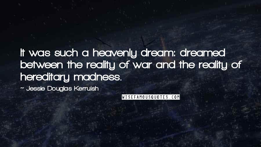 Jessie Douglas Kerruish Quotes: It was such a heavenly dream: dreamed between the reality of war and the reality of hereditary madness.