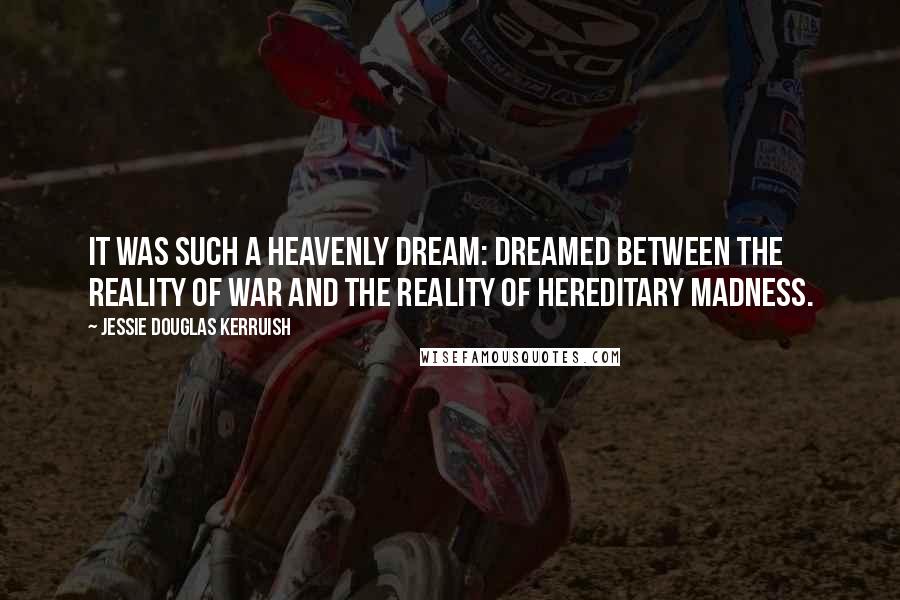 Jessie Douglas Kerruish Quotes: It was such a heavenly dream: dreamed between the reality of war and the reality of hereditary madness.