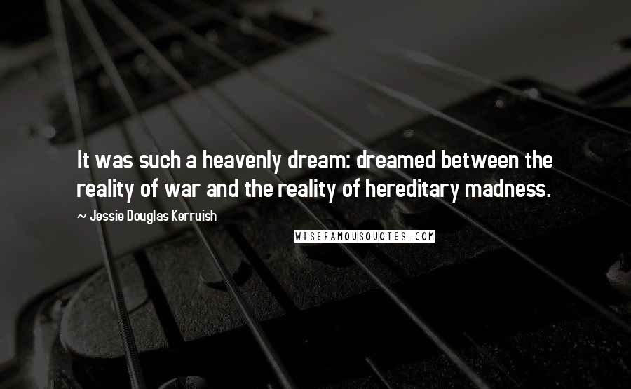 Jessie Douglas Kerruish Quotes: It was such a heavenly dream: dreamed between the reality of war and the reality of hereditary madness.