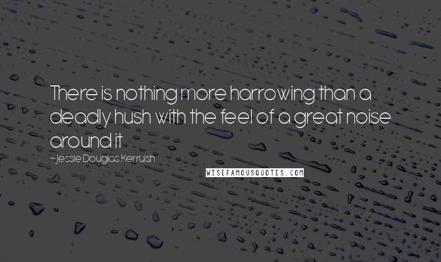 Jessie Douglas Kerruish Quotes: There is nothing more harrowing than a deadly hush with the feel of a great noise around it