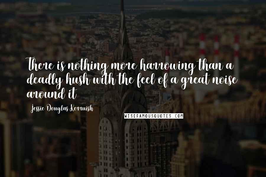 Jessie Douglas Kerruish Quotes: There is nothing more harrowing than a deadly hush with the feel of a great noise around it