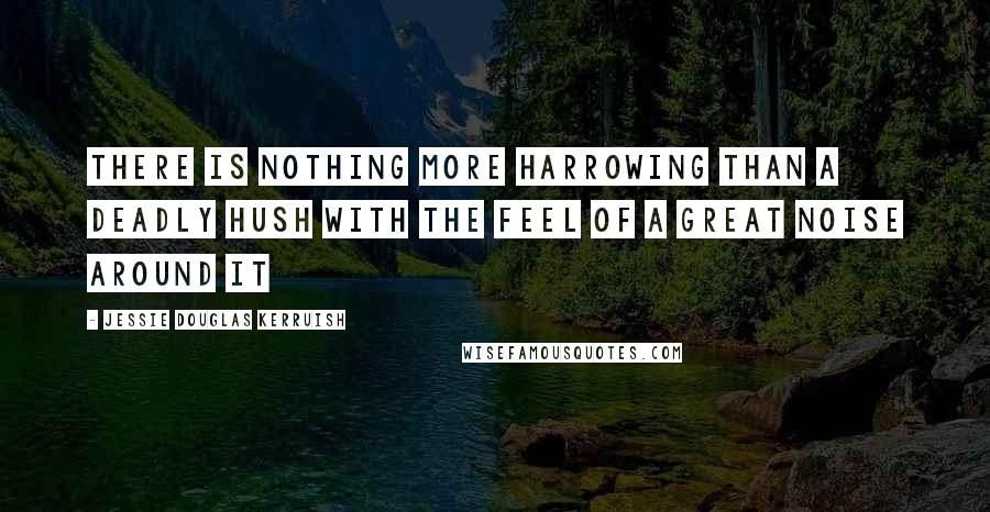 Jessie Douglas Kerruish Quotes: There is nothing more harrowing than a deadly hush with the feel of a great noise around it