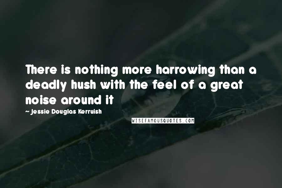 Jessie Douglas Kerruish Quotes: There is nothing more harrowing than a deadly hush with the feel of a great noise around it