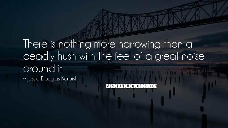 Jessie Douglas Kerruish Quotes: There is nothing more harrowing than a deadly hush with the feel of a great noise around it