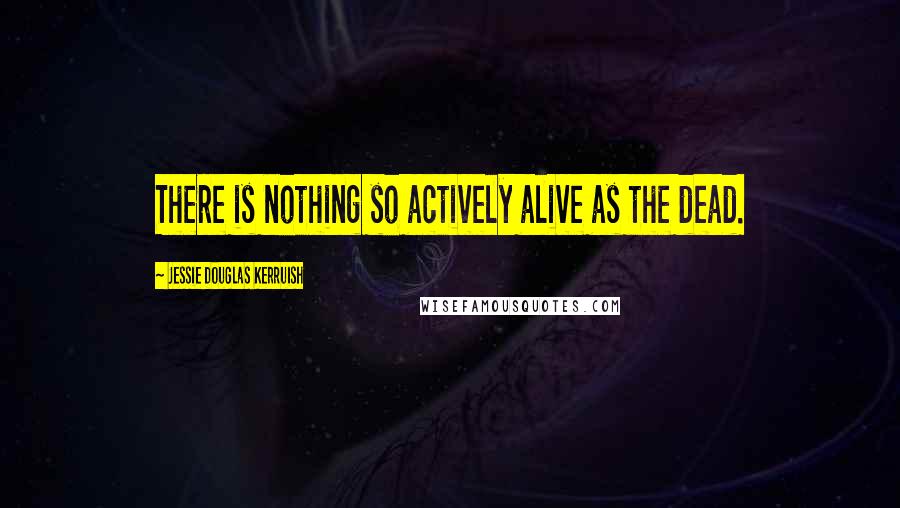 Jessie Douglas Kerruish Quotes: There is nothing so actively alive as the dead.