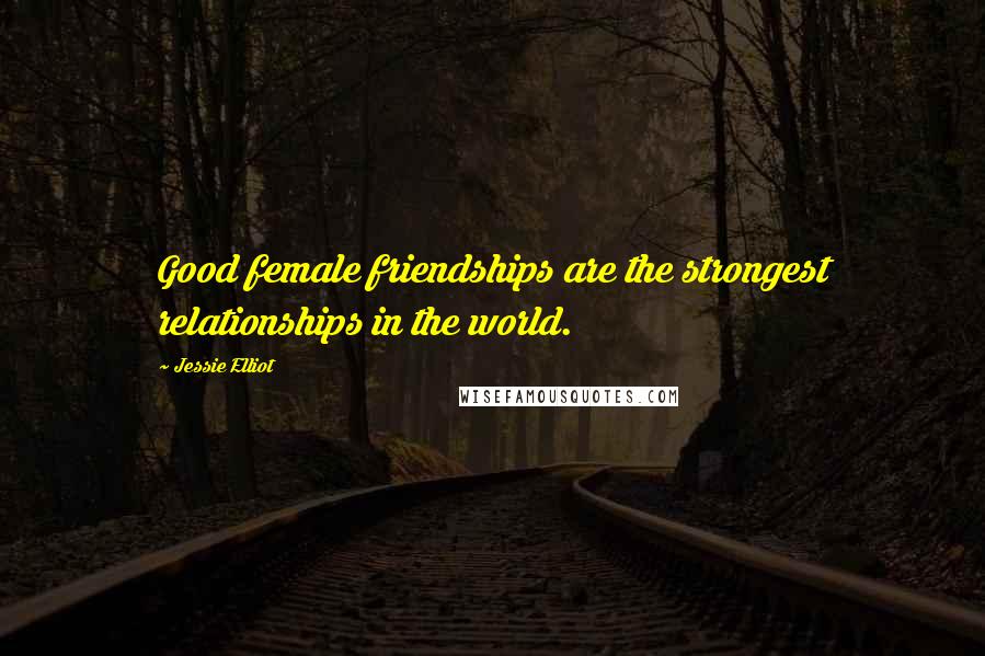 Jessie Elliot Quotes: Good female friendships are the strongest relationships in the world.